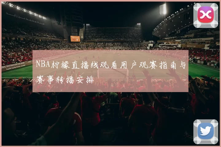 NBA柠檬直播线观看用户观赛指南与赛事转播安排