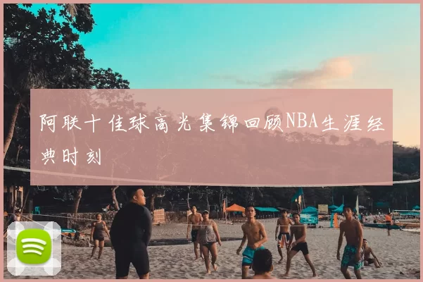 阿联十佳球高光集锦回顾NBA生涯经典时刻