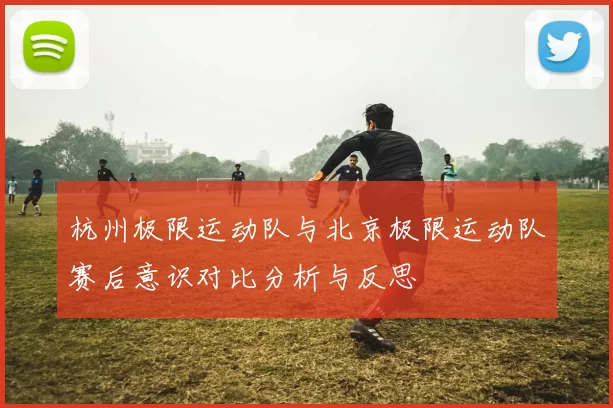 杭州极限运动队与北京极限运动队赛后意识对比分析与反思