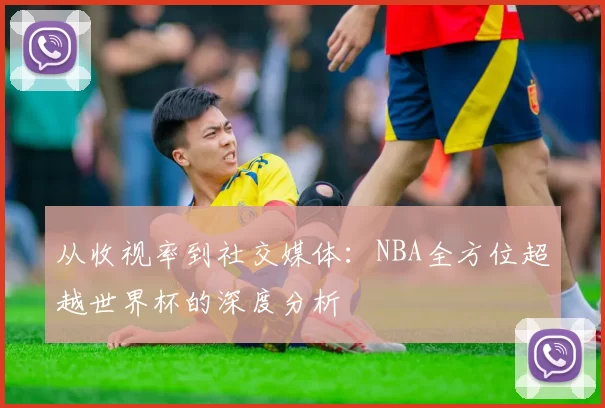 从收视率到社交媒体：NBA全方位超越世界杯的深度分析