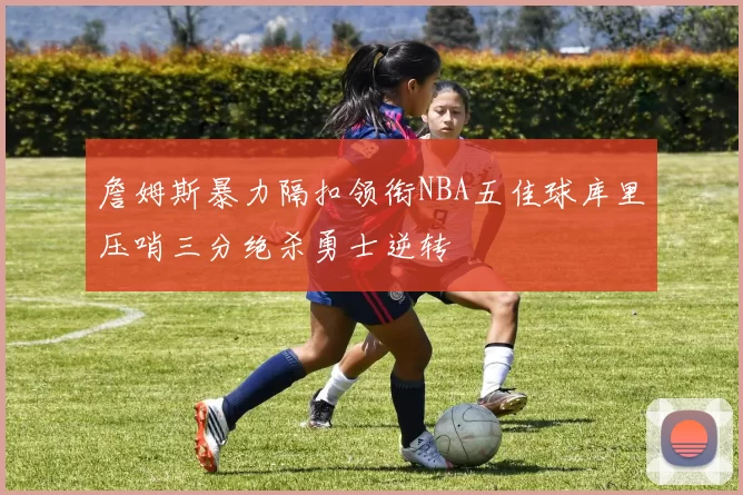 詹姆斯暴力隔扣领衔NBA五佳球库里压哨三分绝杀勇士逆转
