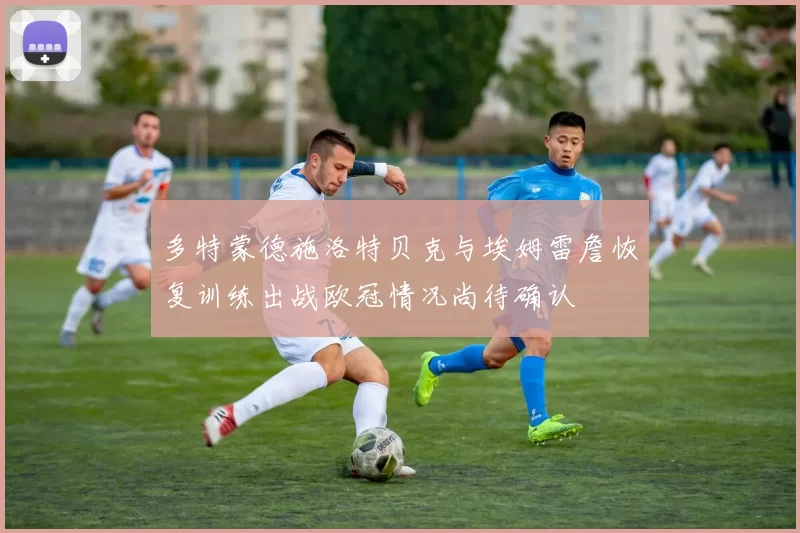 多特蒙德施洛特贝克与埃姆雷詹恢复训练出战欧冠情况尚待确认