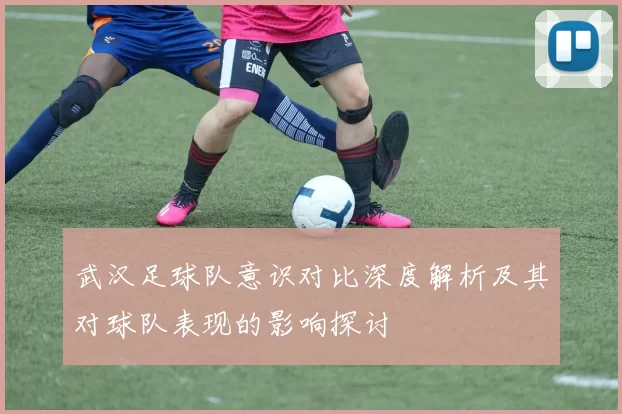 武汉足球队意识对比深度解析及其对球队表现的影响探讨