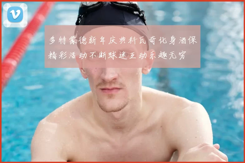 多特蒙德新年庆典科瓦奇化身酒保精彩活动不断球迷互动乐趣无穷