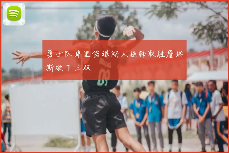 勇士队库里伤退湖人逆转取胜詹姆斯砍下三双