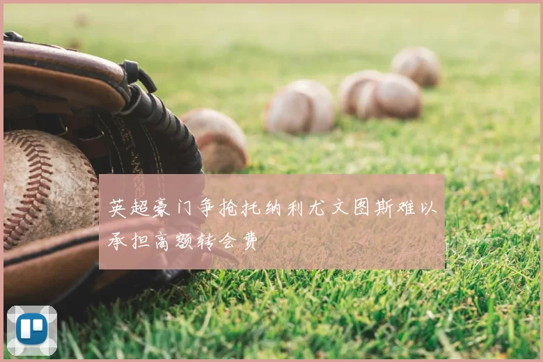 英超豪门争抢托纳利尤文图斯难以承担高额转会费