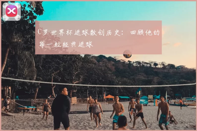 C罗世界杯进球数创历史：回顾他的每一粒经典进球