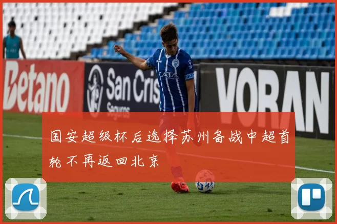 国安超级杯后选择苏州备战中超首轮不再返回北京