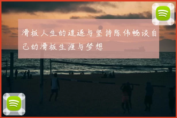 滑板人生的追逐与坚持陈伟畅谈自己的滑板生涯与梦想