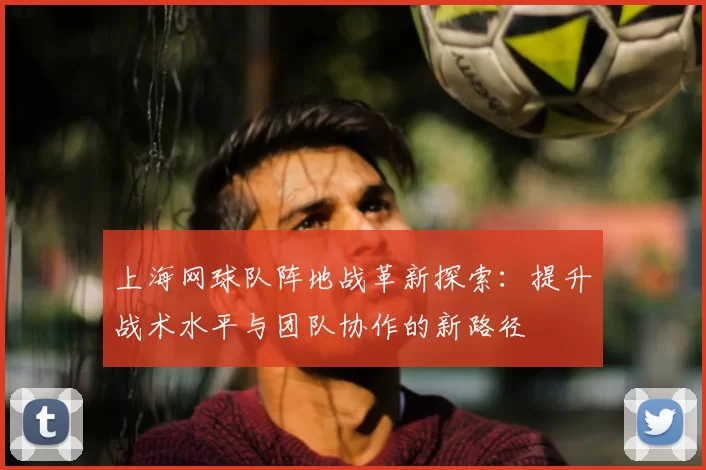 上海网球队阵地战革新探索:提升战术水平与团队协作的新路径