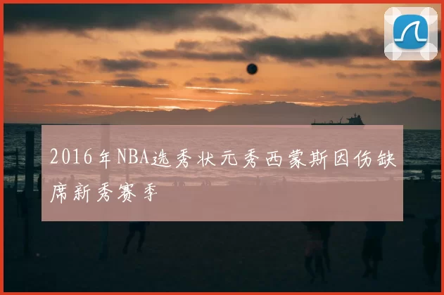 2016年NBA选秀状元秀西蒙斯因伤缺席新秀赛季
