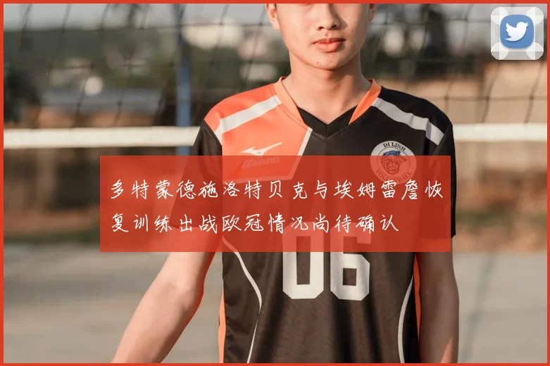 多特蒙德施洛特贝克与埃姆雷詹恢复训练出战欧冠情况尚待确认