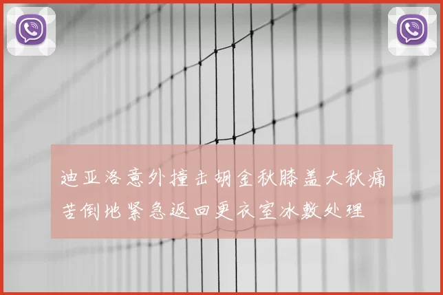 迪亚洛意外撞击胡金秋膝盖大秋痛苦倒地紧急返回更衣室冰敷处理