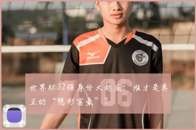 世界杯32强身价大起底:谁才是真正的“隐形富豪”?