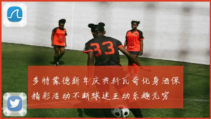 多特蒙德新年庆典科瓦奇化身酒保精彩活动不断球迷互动乐趣无穷