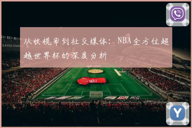 从收视率到社交媒体：NBA全方位超越世界杯的深度分析