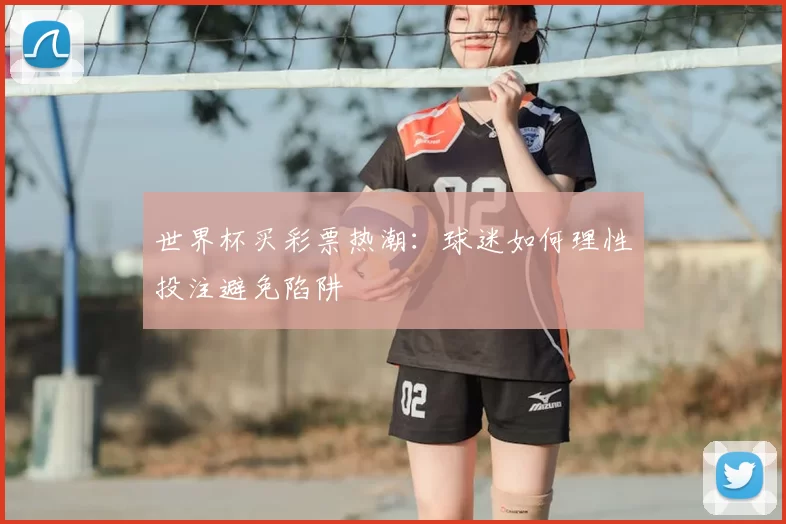 世界杯买彩票热潮:球迷如何理性投注避免陷阱