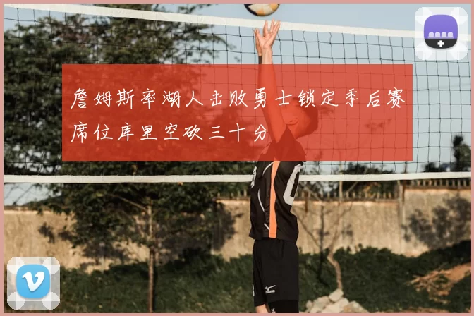 詹姆斯率湖人击败勇士锁定季后赛席位库里空砍三十分