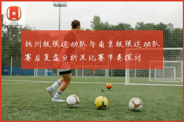 杭州极限运动队与南京极限运动队赛后复盘分析及比赛节奏探讨
