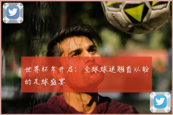 世界杯年开启:全球球迷翘首以盼的足球盛宴