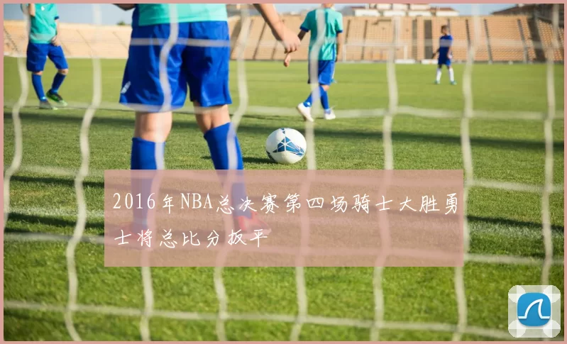 2016年NBA总决赛第四场骑士大胜勇士将总比分扳平