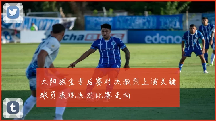 太阳掘金季后赛对决激烈上演关键球员表现决定比赛走向