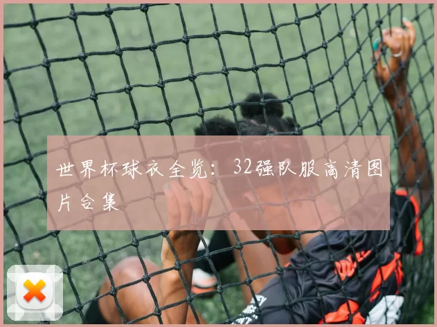 世界杯球衣全览:32强队服高清图片合集