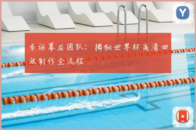 专访幕后团队：揭秘世界杯高清回放制作全流程