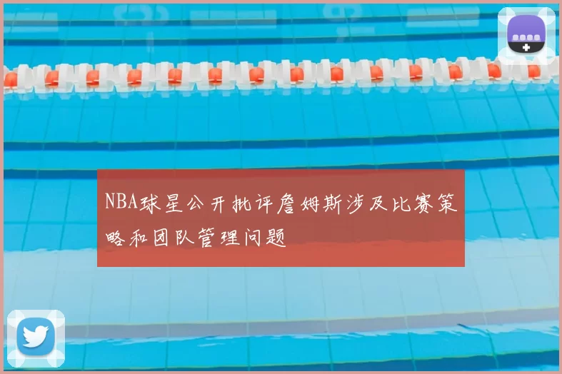 NBA球星公开批评詹姆斯涉及比赛策略和团队管理问题