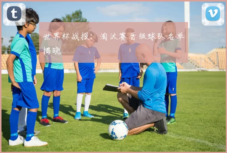 世界杯战报:淘汰赛晋级球队名单揭晓