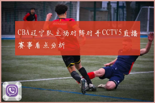 CBA辽宁队主场对阵对手CCTV5直播赛事看点分析