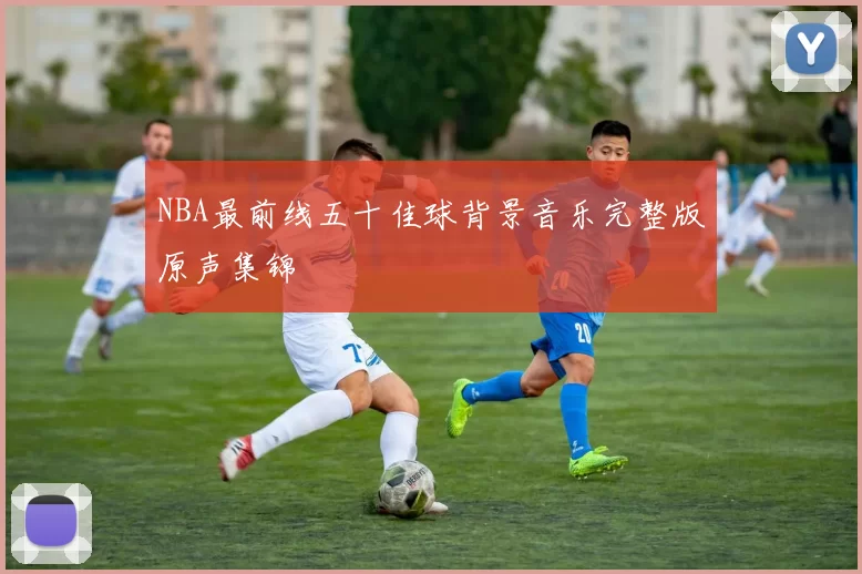 NBA最前线五十佳球背景音乐完整版原声集锦