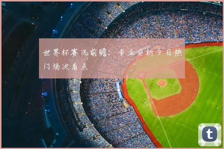 世界杯赛况前瞻:专业分析今日热门场次看点