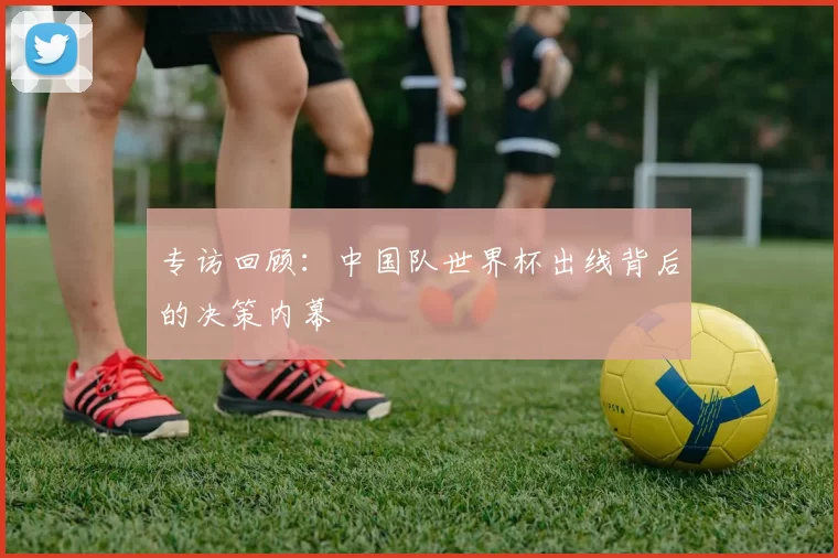 专访回顾：中国队世界杯出线背后的决策内幕