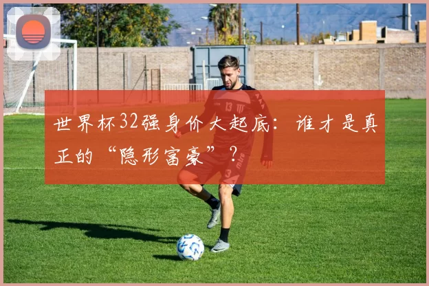世界杯32强身价大起底:谁才是真正的“隐形富豪”?