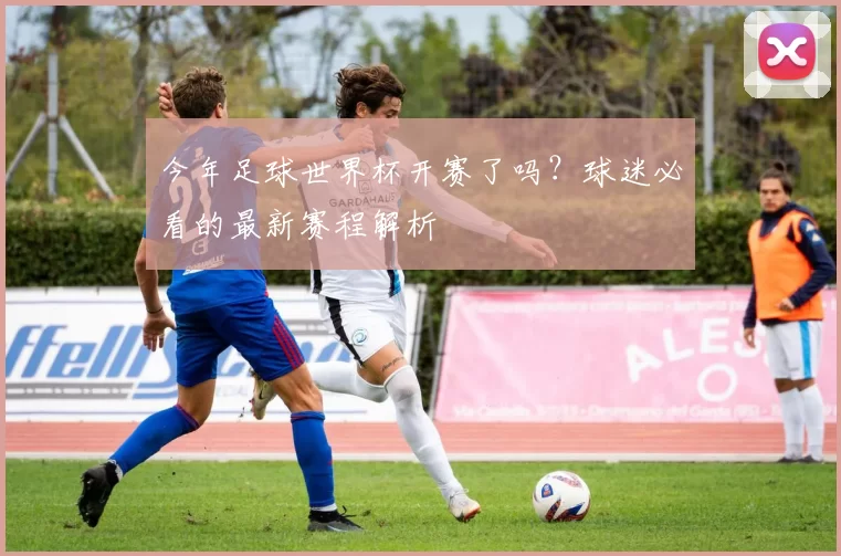 今年足球世界杯开赛了吗？球迷必看的最新赛程解析