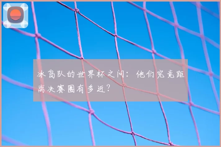冰岛队的世界杯之问:他们究竟距离决赛圈有多近?