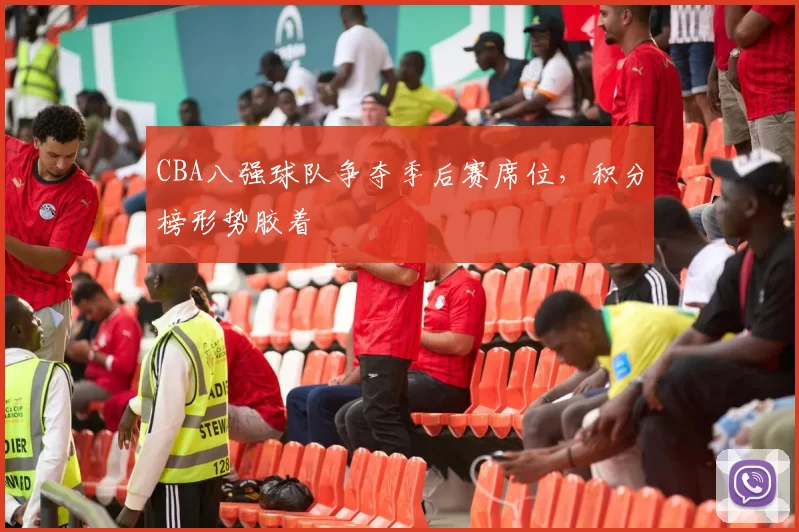CBA八强球队争夺季后赛席位，积分榜形势胶着