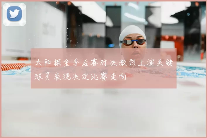太阳掘金季后赛对决激烈上演关键球员表现决定比赛走向