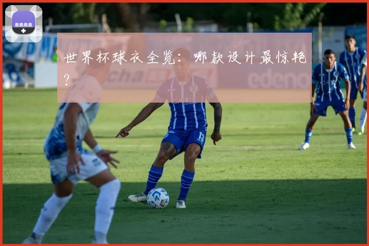 世界杯球衣全览:哪款设计最惊艳?
