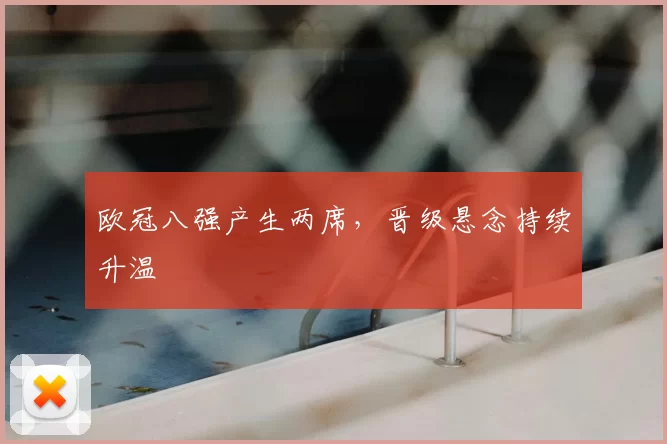 欧冠八强产生两席,晋级悬念持续升温