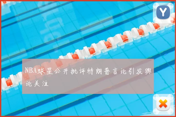 NBA球星公开批评特朗普言论引发舆论关注