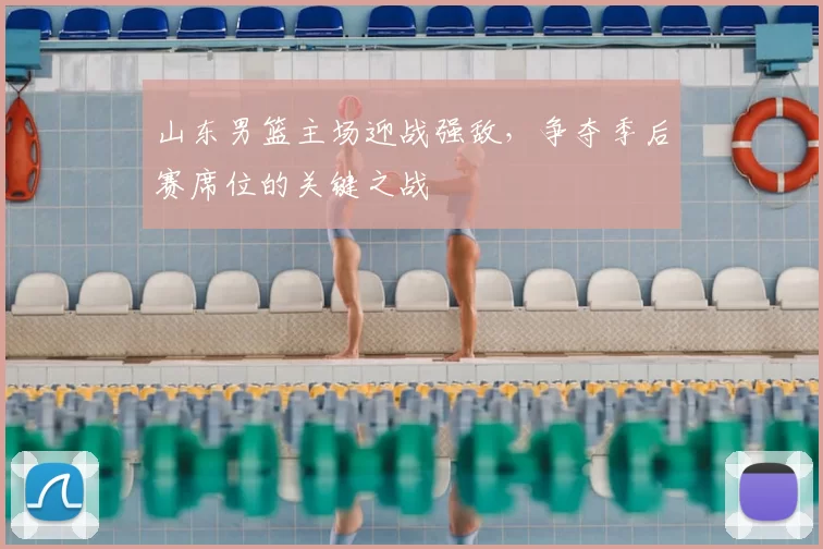 山东男篮主场迎战强敌,争夺季后赛席位的关键之战