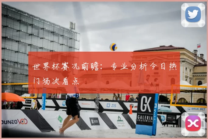 世界杯赛况前瞻：专业分析今日热门场次看点