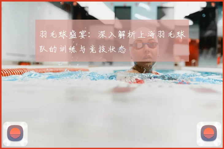 羽毛球盛宴：深入解析上海羽毛球队的训练与竞技状态