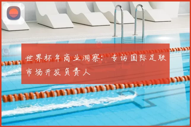 世界杯年商业洞察:专访国际足联市场开发负责人