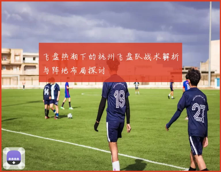 飞盘热潮下的杭州飞盘队战术解析与阵地布局探讨