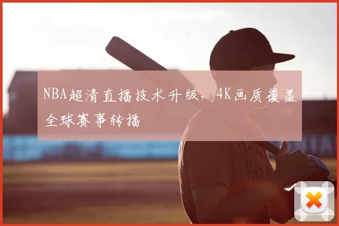 NBA超清直播技术升级,4K画质覆盖全球赛事转播