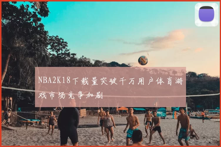 NBA2K18下载量突破千万用户体育游戏市场竞争加剧