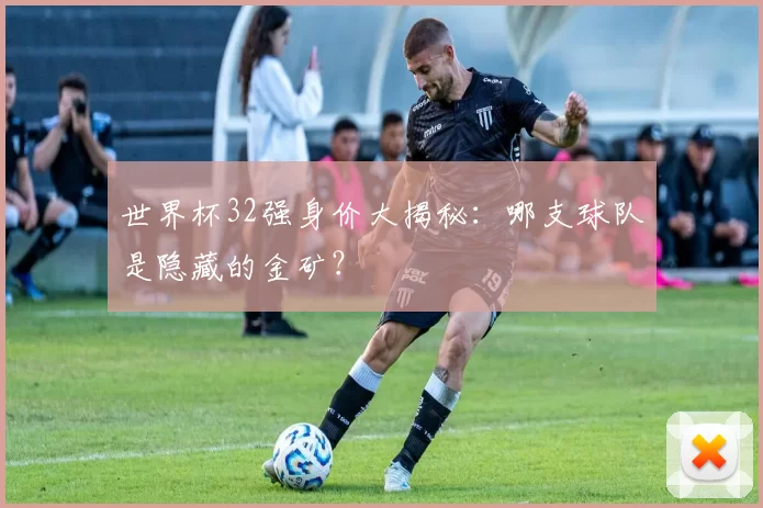 世界杯32强身价大揭秘:哪支球队是隐藏的金矿?